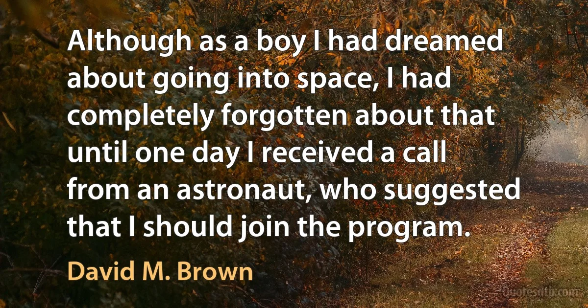 Although as a boy I had dreamed about going into space, I had completely forgotten about that until one day I received a call from an astronaut, who suggested that I should join the program. (David M. Brown)