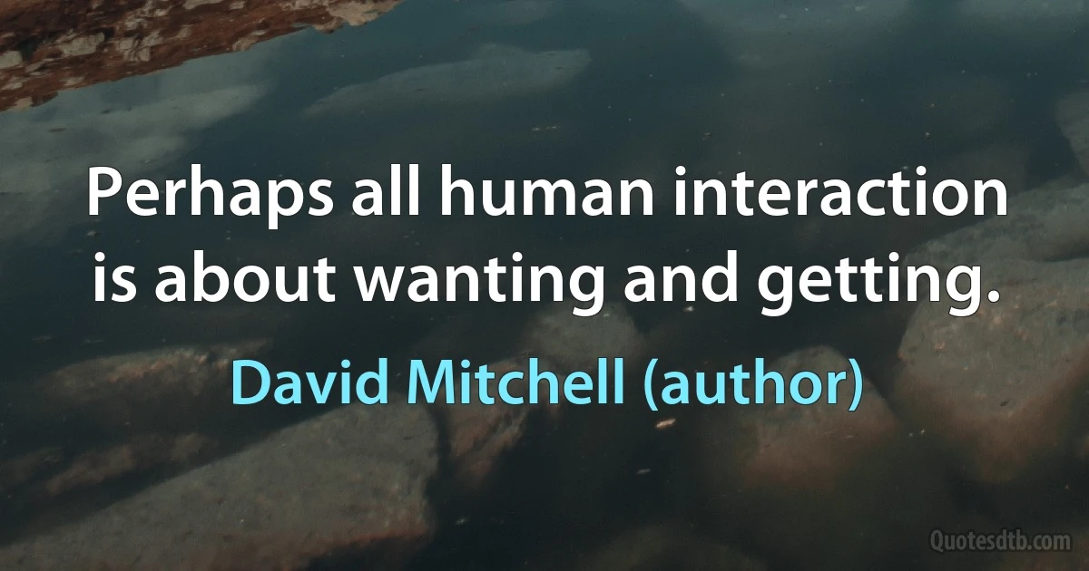 Perhaps all human interaction is about wanting and getting. (David Mitchell (author))