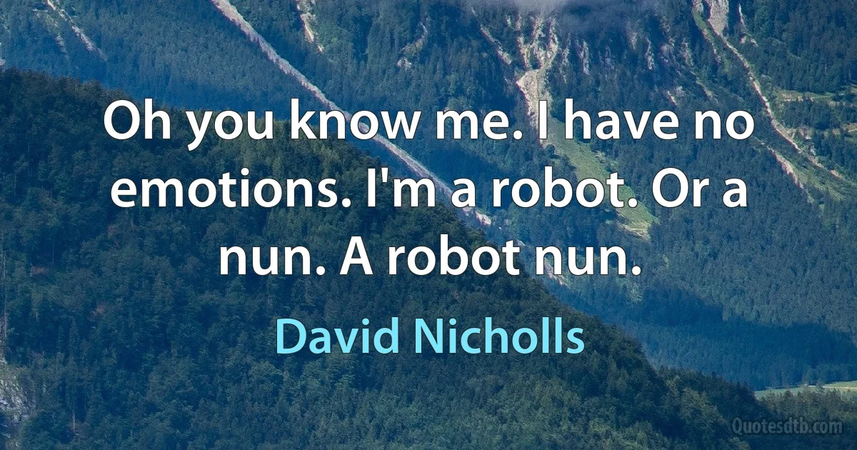 Oh you know me. I have no emotions. I'm a robot. Or a nun. A robot nun. (David Nicholls)