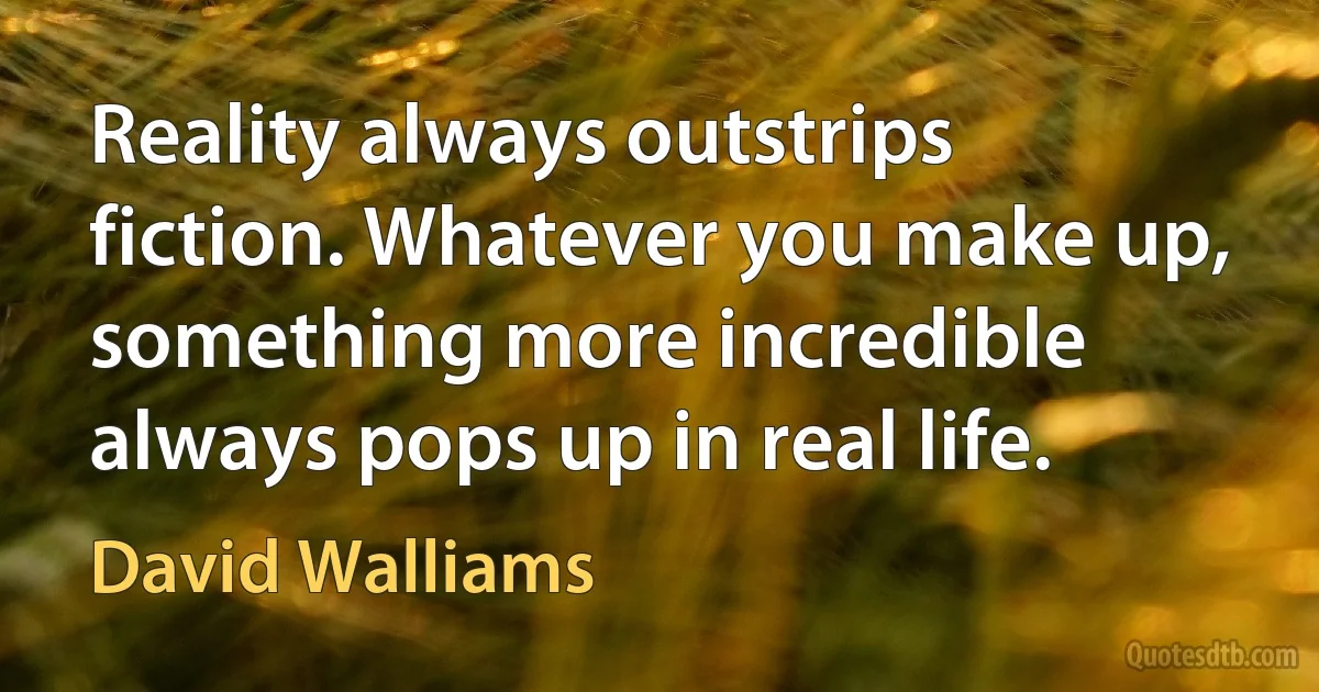 Reality always outstrips fiction. Whatever you make up, something more incredible always pops up in real life. (David Walliams)