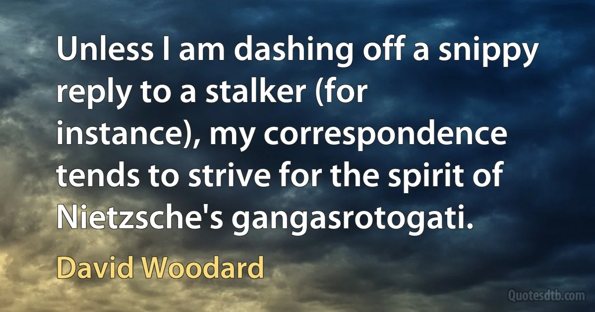 Unless I am dashing off a snippy reply to a stalker (for instance), my correspondence tends to strive for the spirit of Nietzsche's gangasrotogati. (David Woodard)