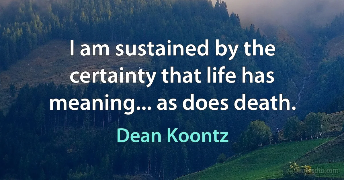 I am sustained by the certainty that life has meaning... as does death. (Dean Koontz)