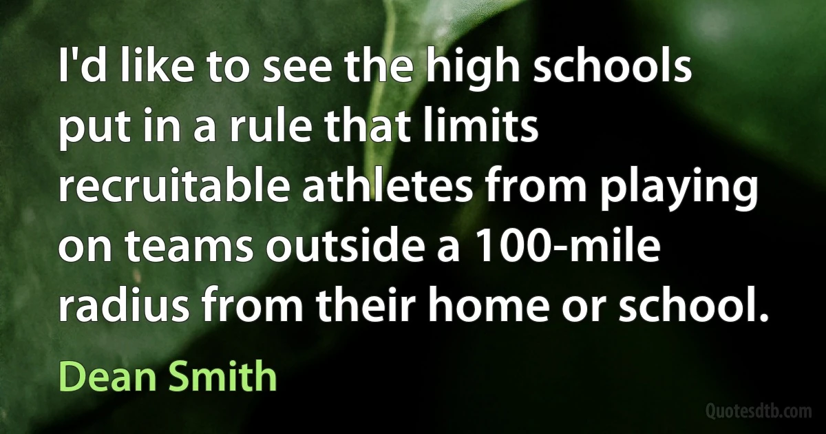 I'd like to see the high schools put in a rule that limits recruitable athletes from playing on teams outside a 100-mile radius from their home or school. (Dean Smith)