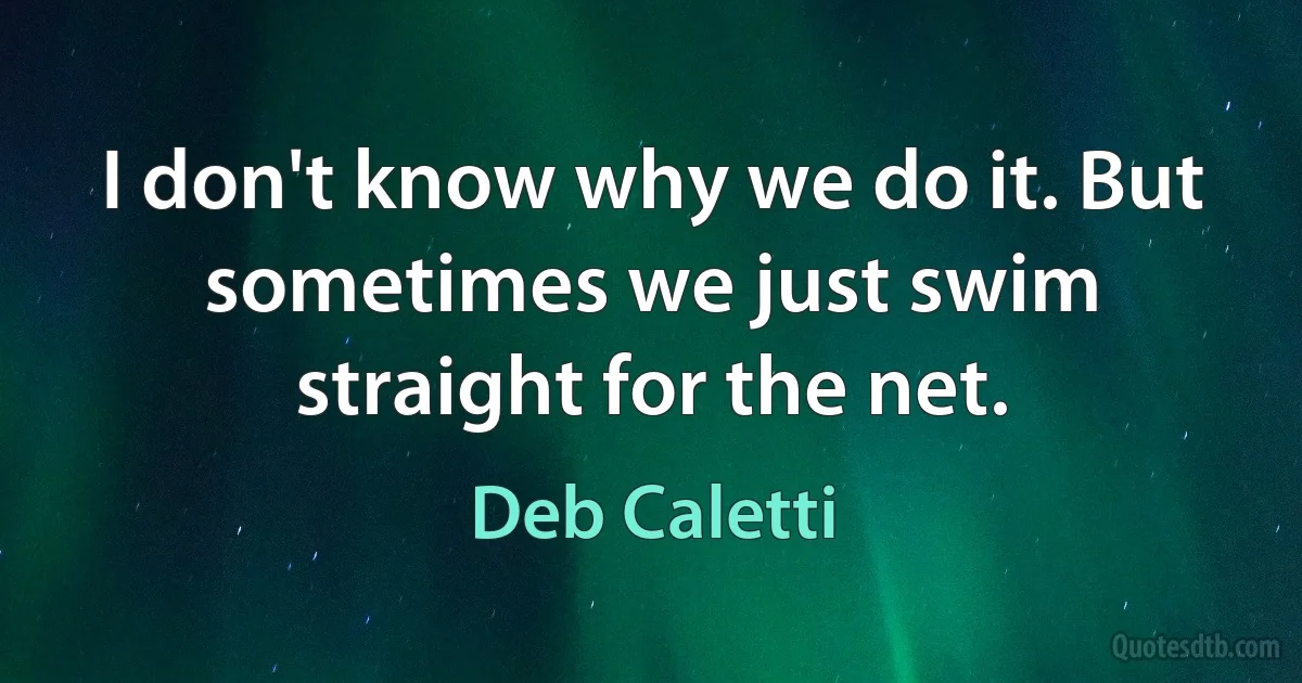 I don't know why we do it. But sometimes we just swim straight for the net. (Deb Caletti)