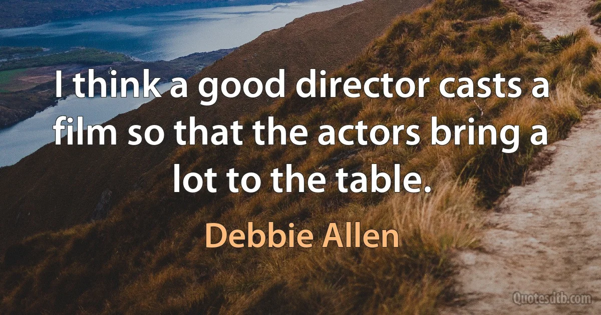 I think a good director casts a film so that the actors bring a lot to the table. (Debbie Allen)