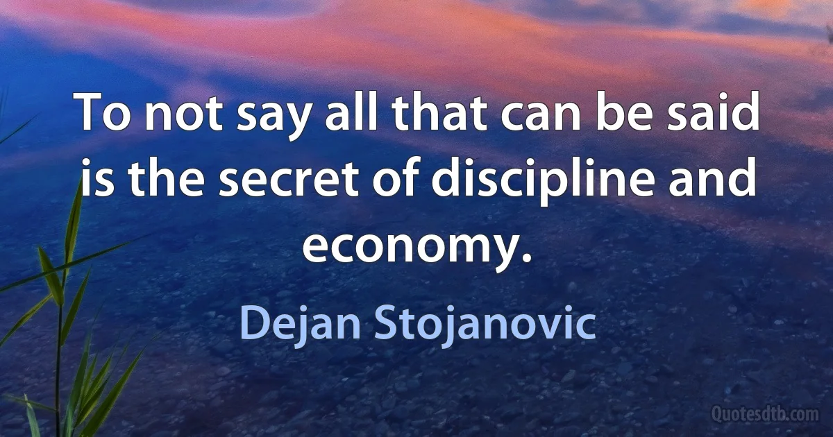 To not say all that can be said is the secret of discipline and economy. (Dejan Stojanovic)