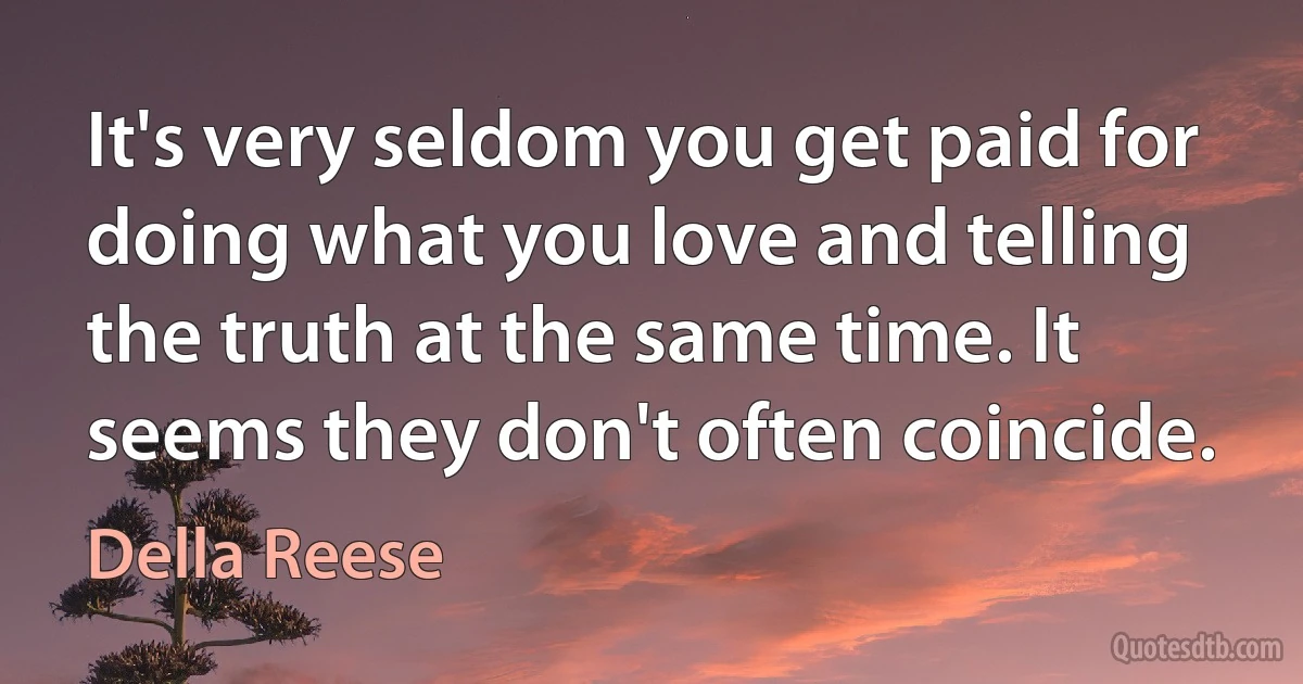 It's very seldom you get paid for doing what you love and telling the truth at the same time. It seems they don't often coincide. (Della Reese)