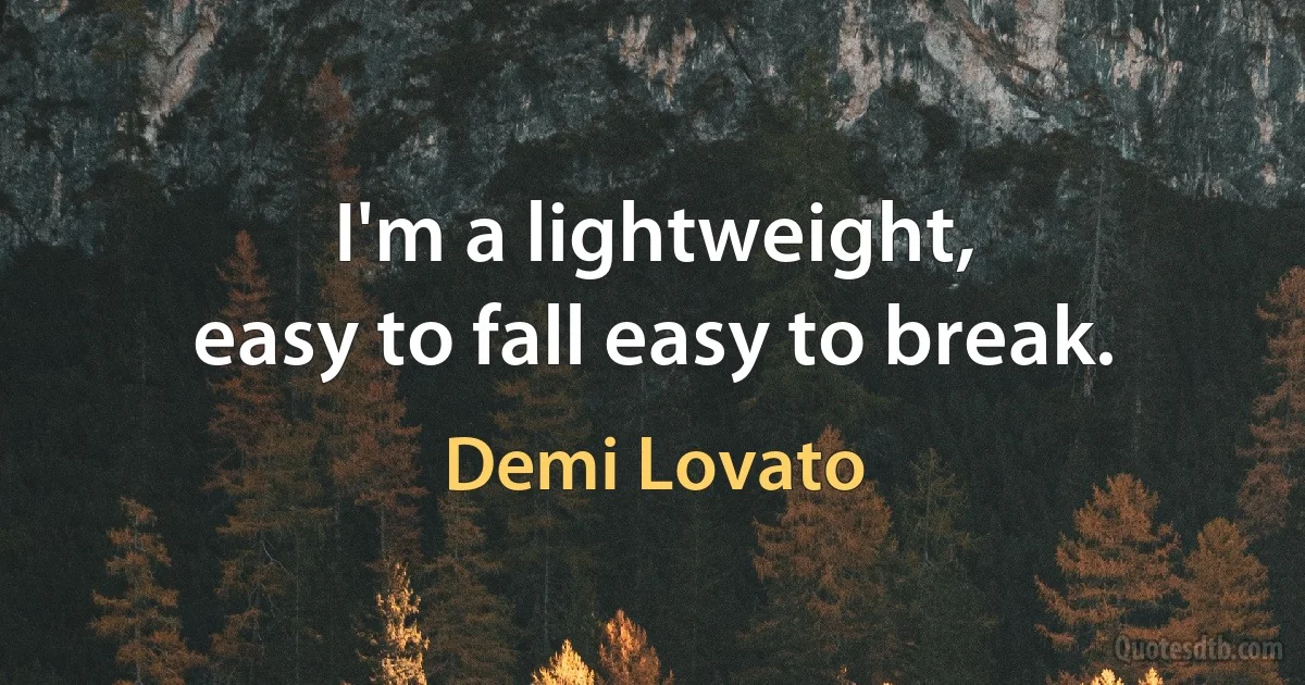 I'm a lightweight,
easy to fall easy to break. (Demi Lovato)