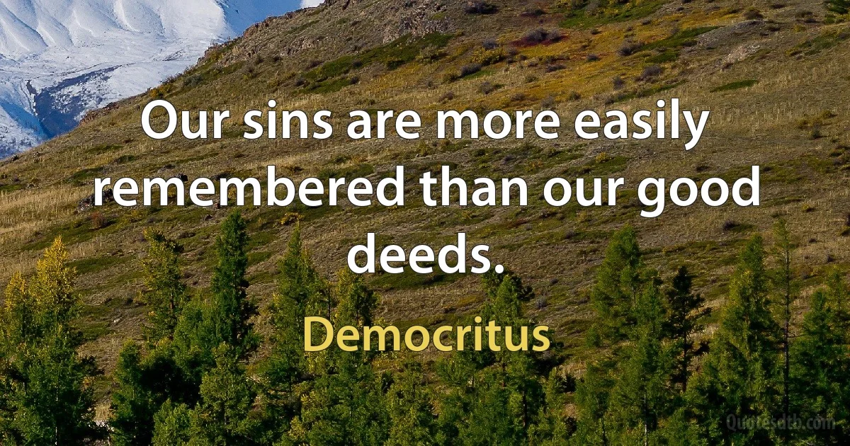 Our sins are more easily remembered than our good deeds. (Democritus)