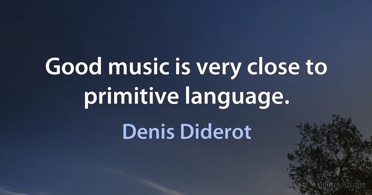 Good music is very close to primitive language. (Denis Diderot)