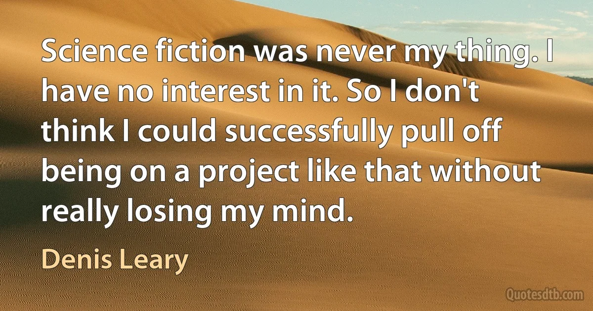 Science fiction was never my thing. I have no interest in it. So I don't think I could successfully pull off being on a project like that without really losing my mind. (Denis Leary)