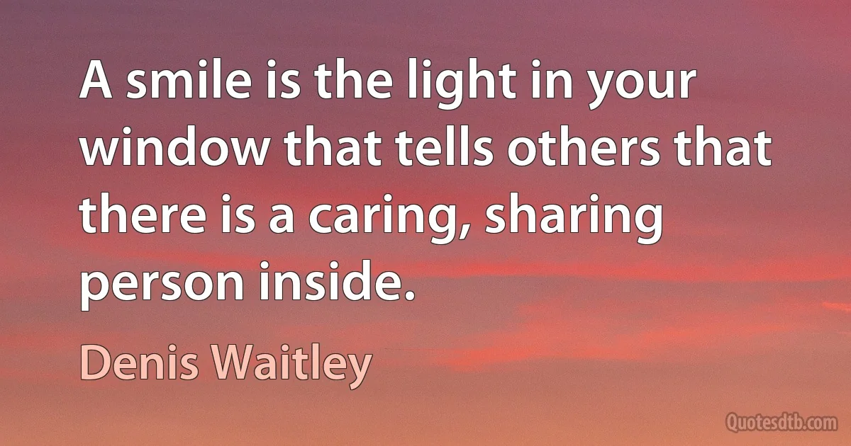 A smile is the light in your window that tells others that there is a caring, sharing person inside. (Denis Waitley)