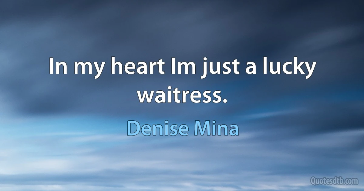 In my heart Im just a lucky waitress. (Denise Mina)