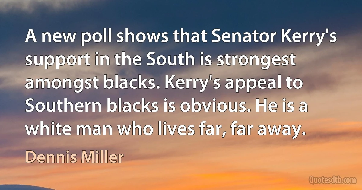 A new poll shows that Senator Kerry's support in the South is strongest amongst blacks. Kerry's appeal to Southern blacks is obvious. He is a white man who lives far, far away. (Dennis Miller)