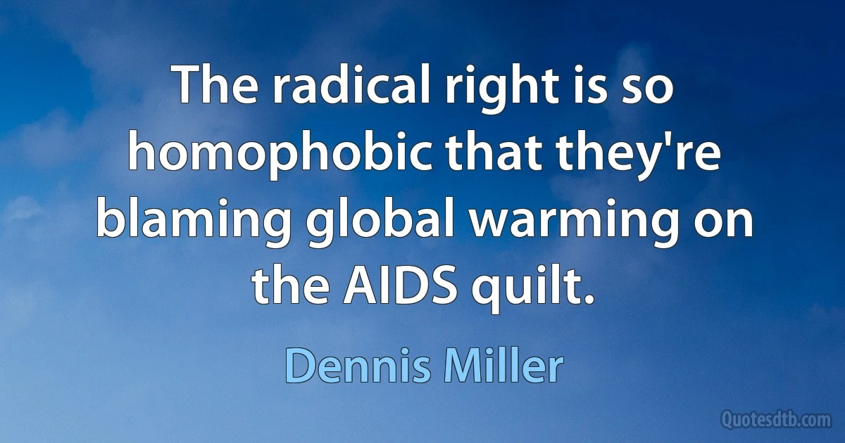 The radical right is so homophobic that they're blaming global warming on the AIDS quilt. (Dennis Miller)