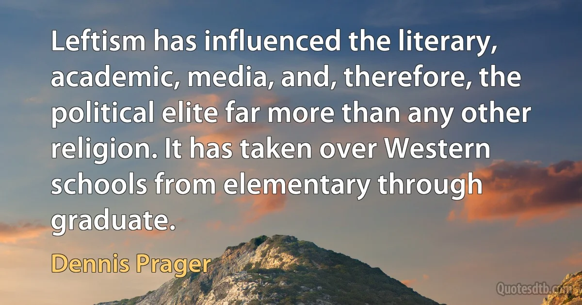 Leftism has influenced the literary, academic, media, and, therefore, the political elite far more than any other religion. It has taken over Western schools from elementary through graduate. (Dennis Prager)