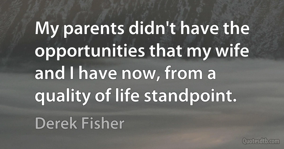 My parents didn't have the opportunities that my wife and I have now, from a quality of life standpoint. (Derek Fisher)