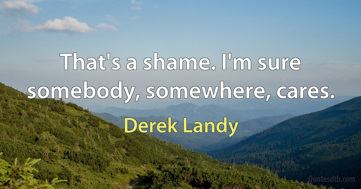 That's a shame. I'm sure somebody, somewhere, cares. (Derek Landy)