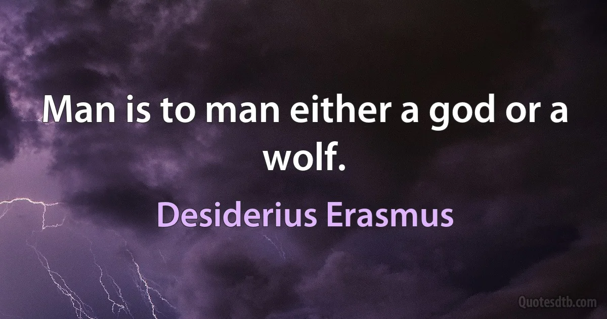 Man is to man either a god or a wolf. (Desiderius Erasmus)