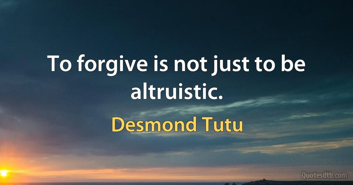 To forgive is not just to be altruistic. (Desmond Tutu)