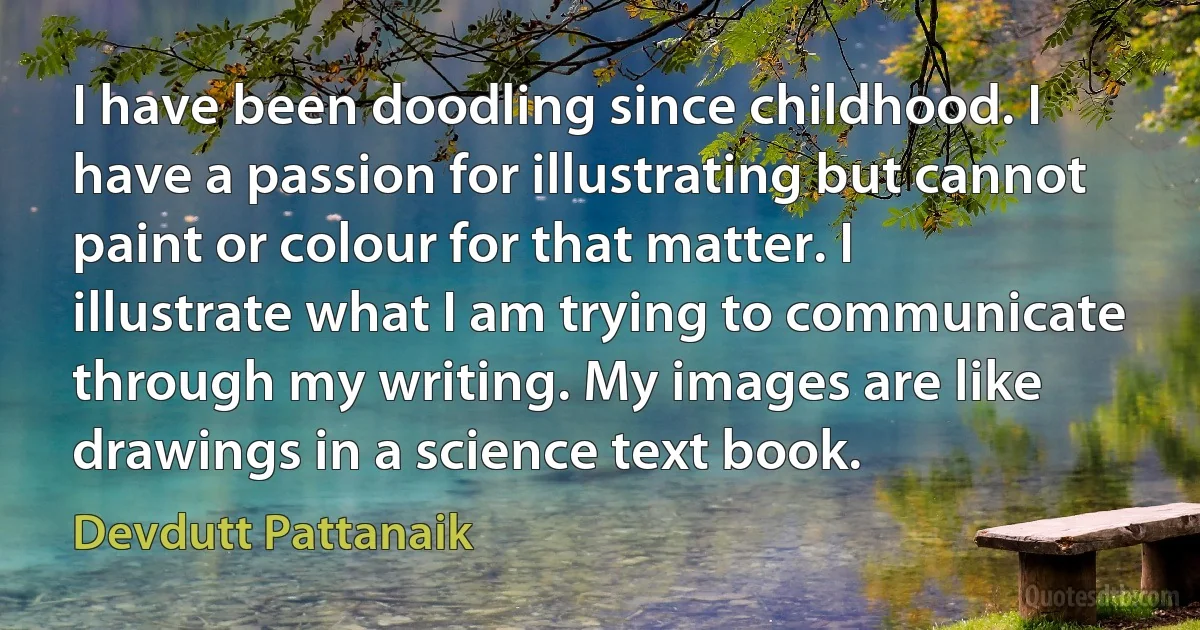 I have been doodling since childhood. I have a passion for illustrating but cannot paint or colour for that matter. I illustrate what I am trying to communicate through my writing. My images are like drawings in a science text book. (Devdutt Pattanaik)