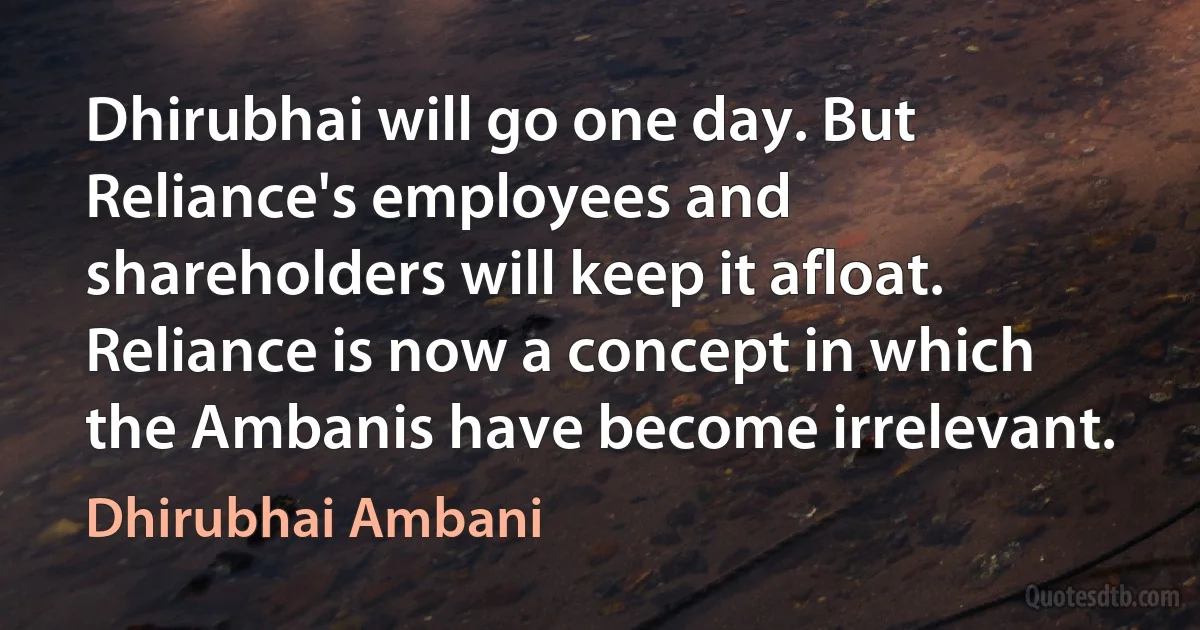 Dhirubhai will go one day. But Reliance's employees and shareholders will keep it afloat. Reliance is now a concept in which the Ambanis have become irrelevant. (Dhirubhai Ambani)