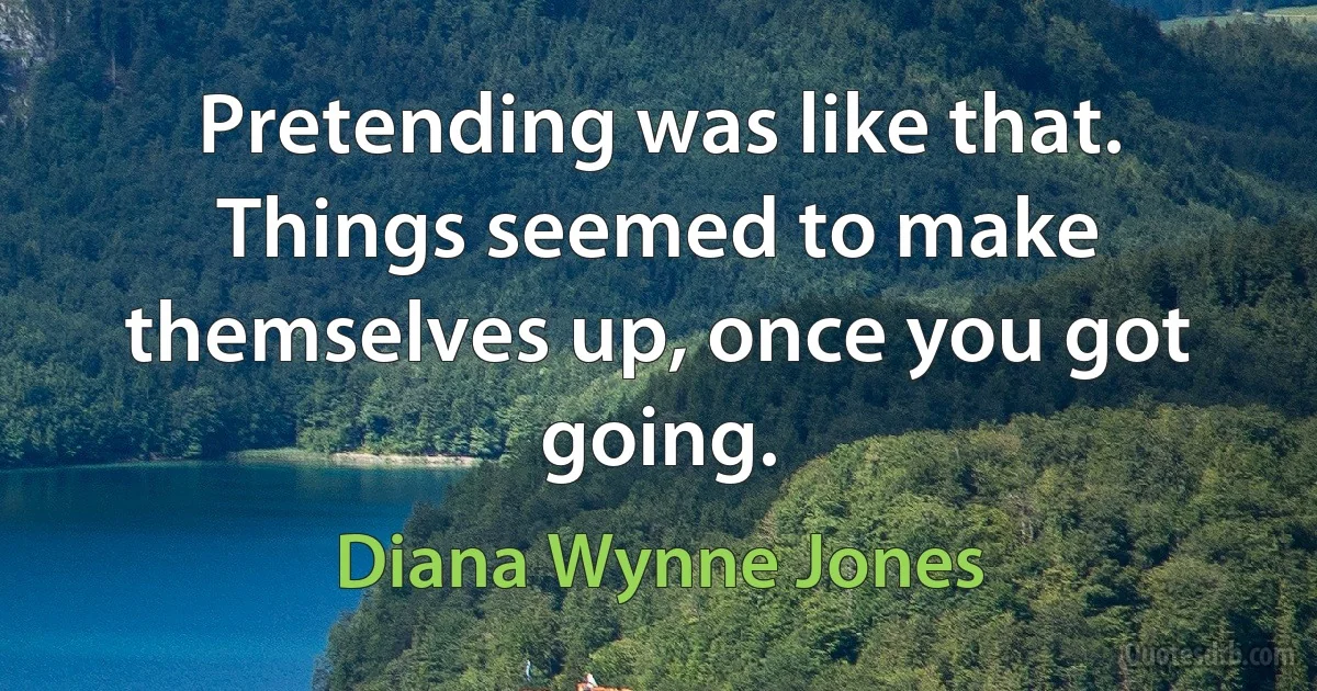 Pretending was like that. Things seemed to make themselves up, once you got going. (Diana Wynne Jones)