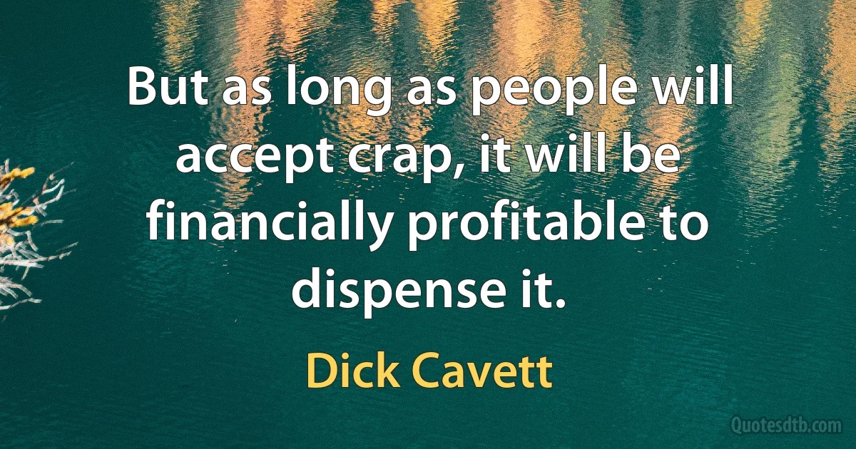 But as long as people will accept crap, it will be financially profitable to dispense it. (Dick Cavett)