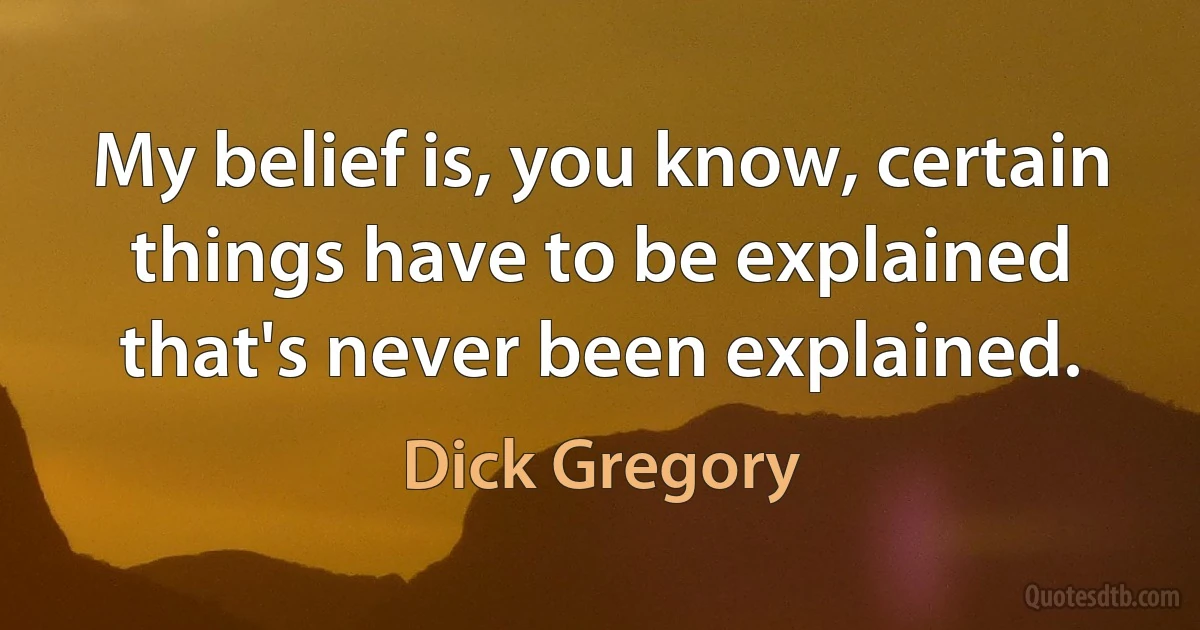 My belief is, you know, certain things have to be explained that's never been explained. (Dick Gregory)