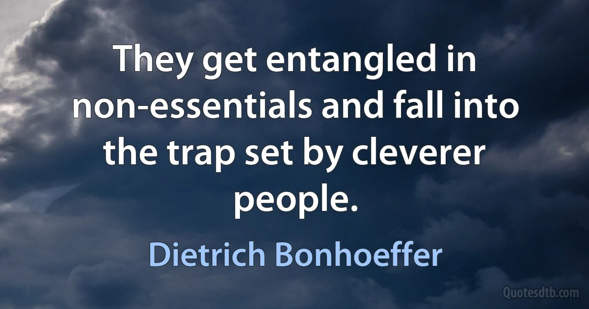 They get entangled in non-essentials and fall into the trap set by cleverer people. (Dietrich Bonhoeffer)