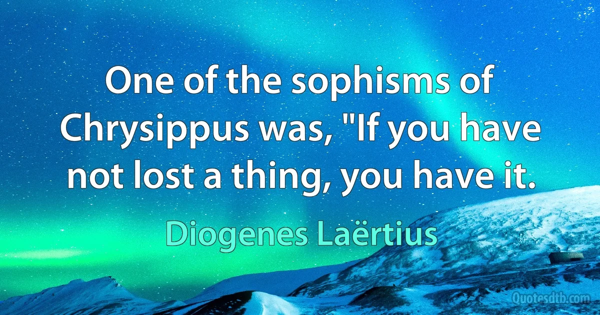 One of the sophisms of Chrysippus was, "If you have not lost a thing, you have it. (Diogenes Laërtius)