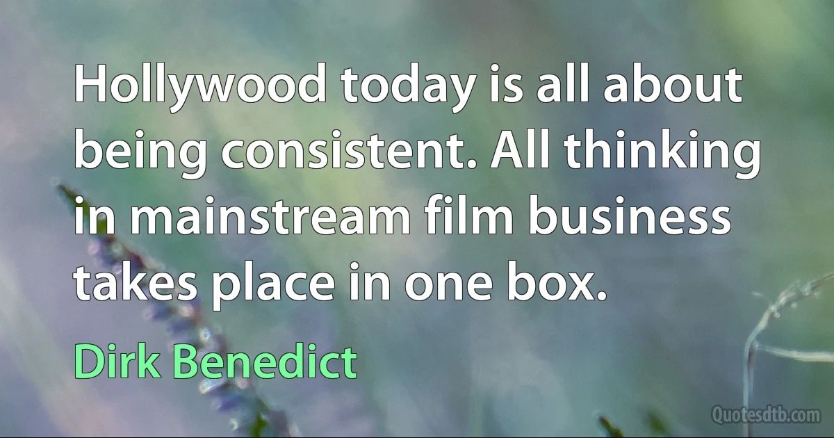 Hollywood today is all about being consistent. All thinking in mainstream film business takes place in one box. (Dirk Benedict)