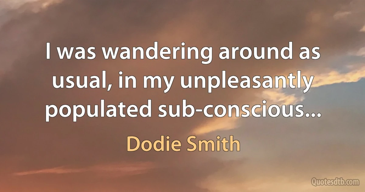 I was wandering around as usual, in my unpleasantly populated sub-conscious... (Dodie Smith)