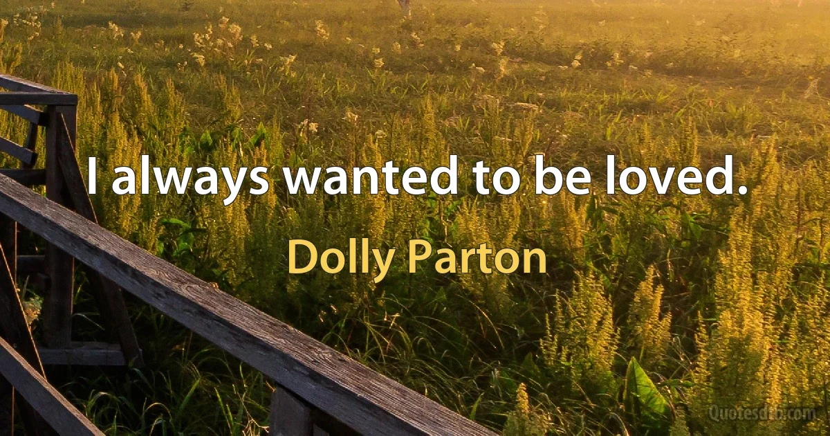 I always wanted to be loved. (Dolly Parton)