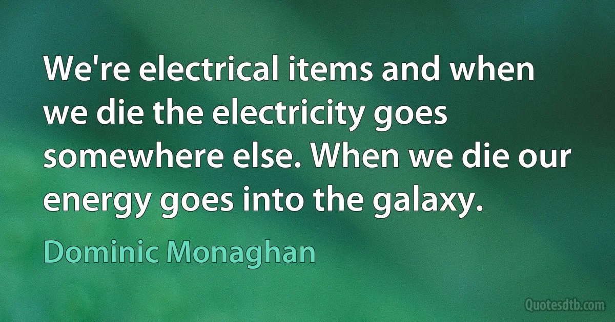 We're electrical items and when we die the electricity goes somewhere else. When we die our energy goes into the galaxy. (Dominic Monaghan)