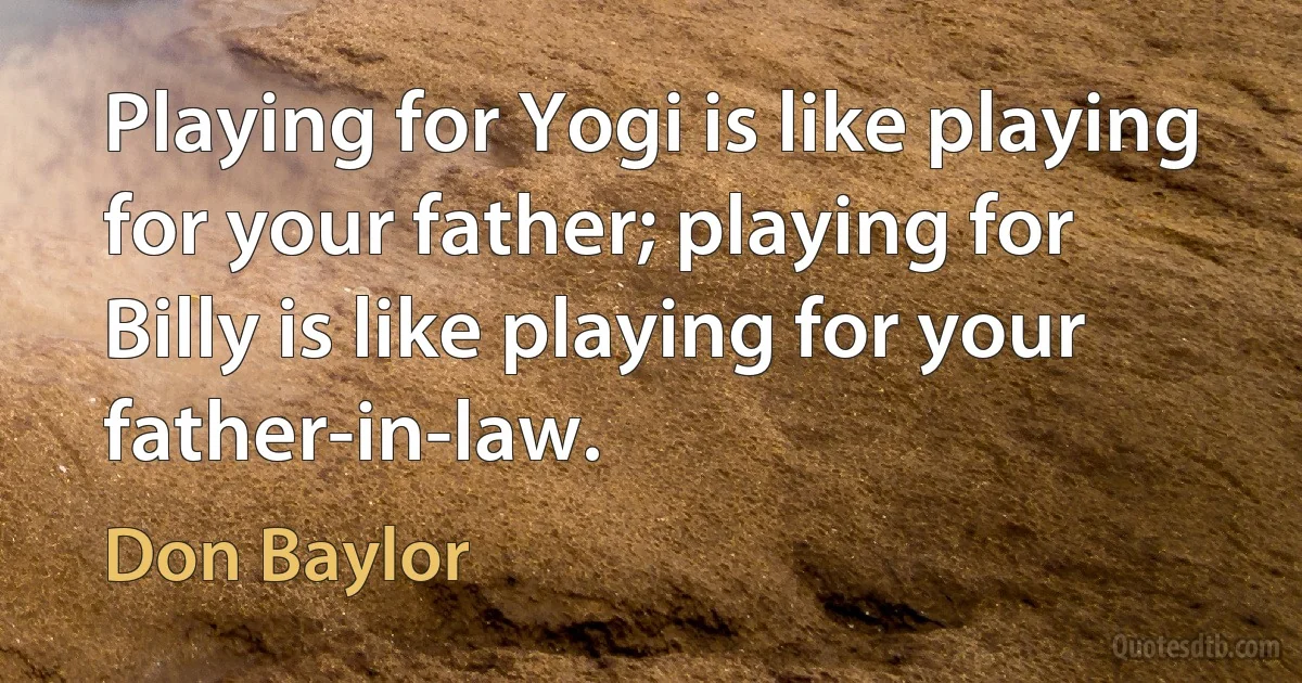 Playing for Yogi is like playing for your father; playing for Billy is like playing for your father-in-law. (Don Baylor)