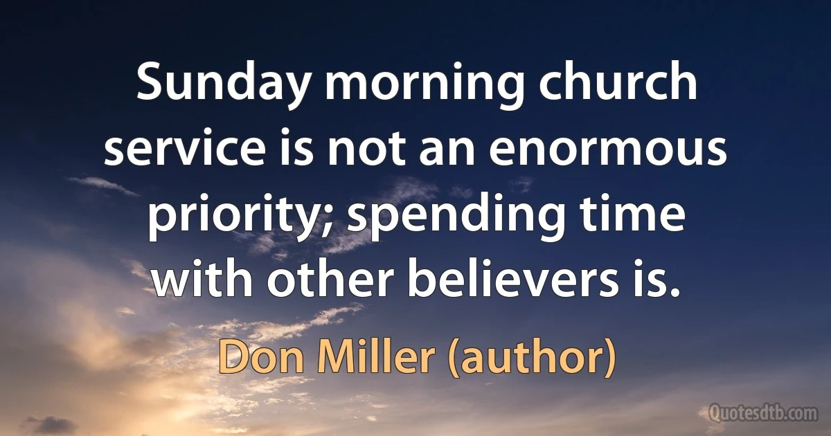 Sunday morning church service is not an enormous priority; spending time with other believers is. (Don Miller (author))