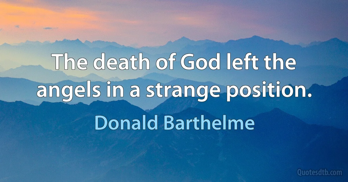 The death of God left the angels in a strange position. (Donald Barthelme)