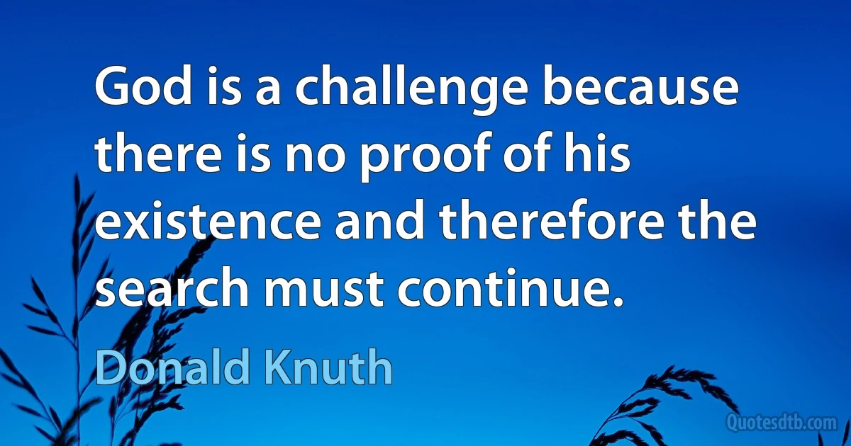 God is a challenge because there is no proof of his existence and therefore the search must continue. (Donald Knuth)