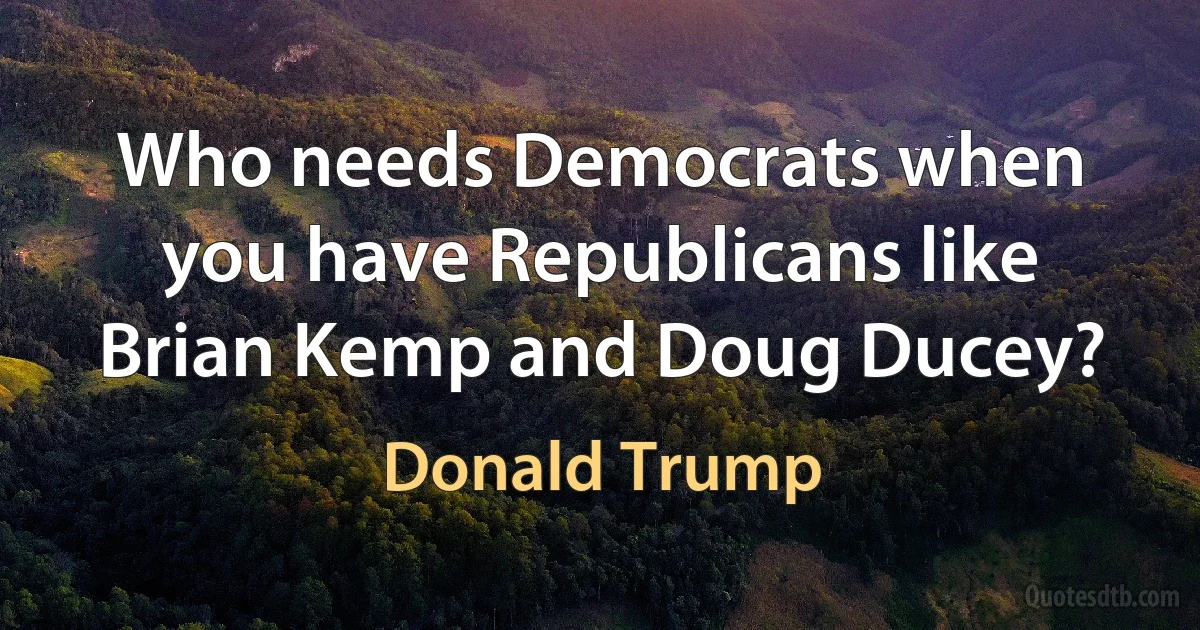 Who needs Democrats when you have Republicans like Brian Kemp and Doug Ducey? (Donald Trump)