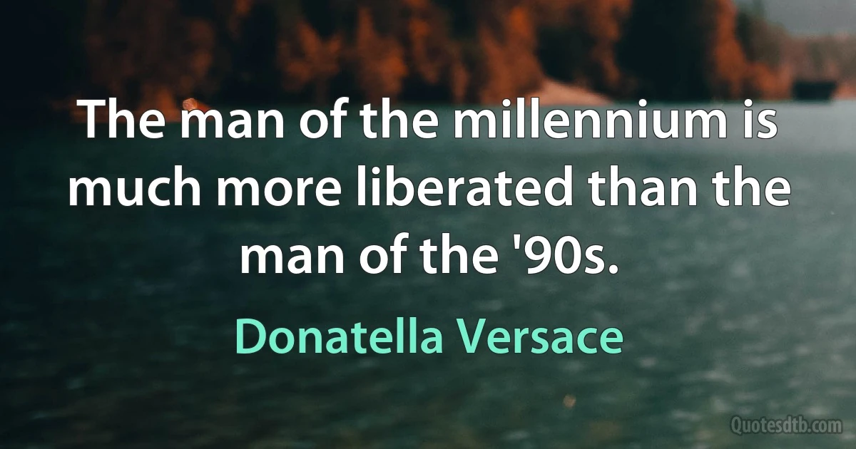 The man of the millennium is much more liberated than the man of the '90s. (Donatella Versace)