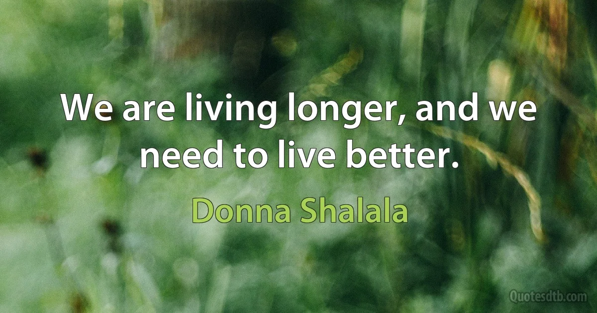 We are living longer, and we need to live better. (Donna Shalala)