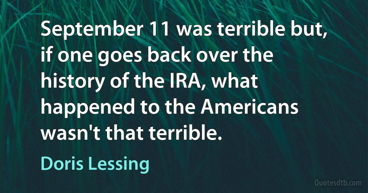 September 11 was terrible but, if one goes back over the history of the IRA, what happened to the Americans wasn't that terrible. (Doris Lessing)