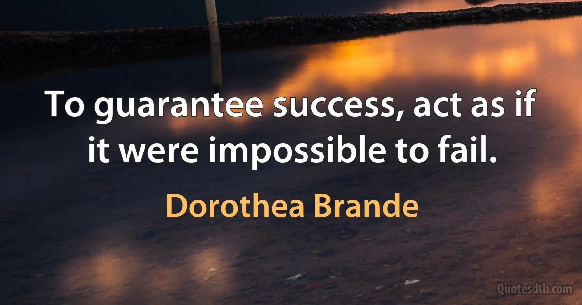 To guarantee success, act as if it were impossible to fail. (Dorothea Brande)