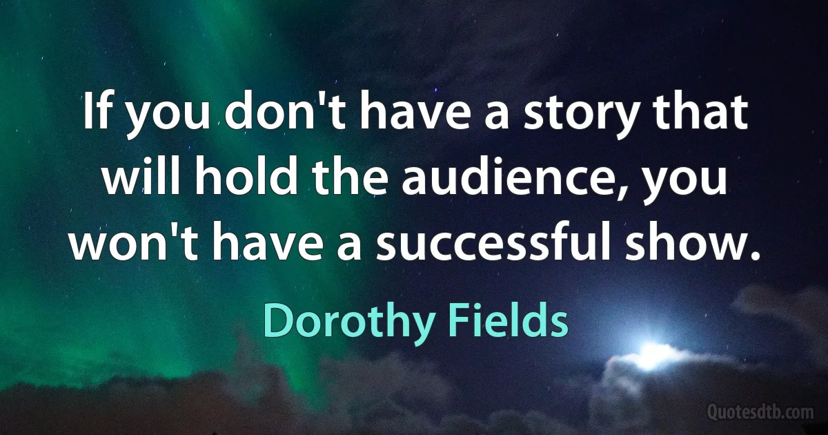 If you don't have a story that will hold the audience, you won't have a successful show. (Dorothy Fields)