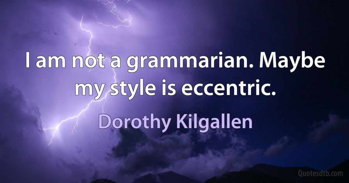 I am not a grammarian. Maybe my style is eccentric. (Dorothy Kilgallen)