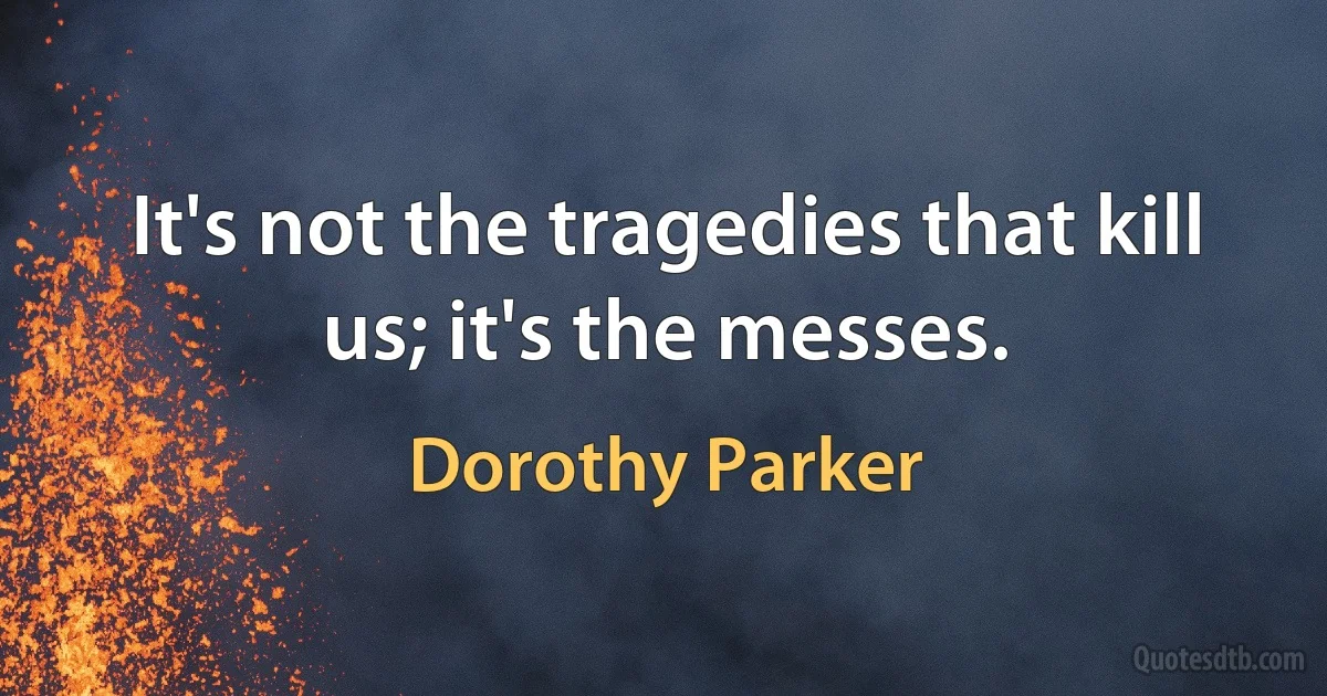 It's not the tragedies that kill us; it's the messes. (Dorothy Parker)