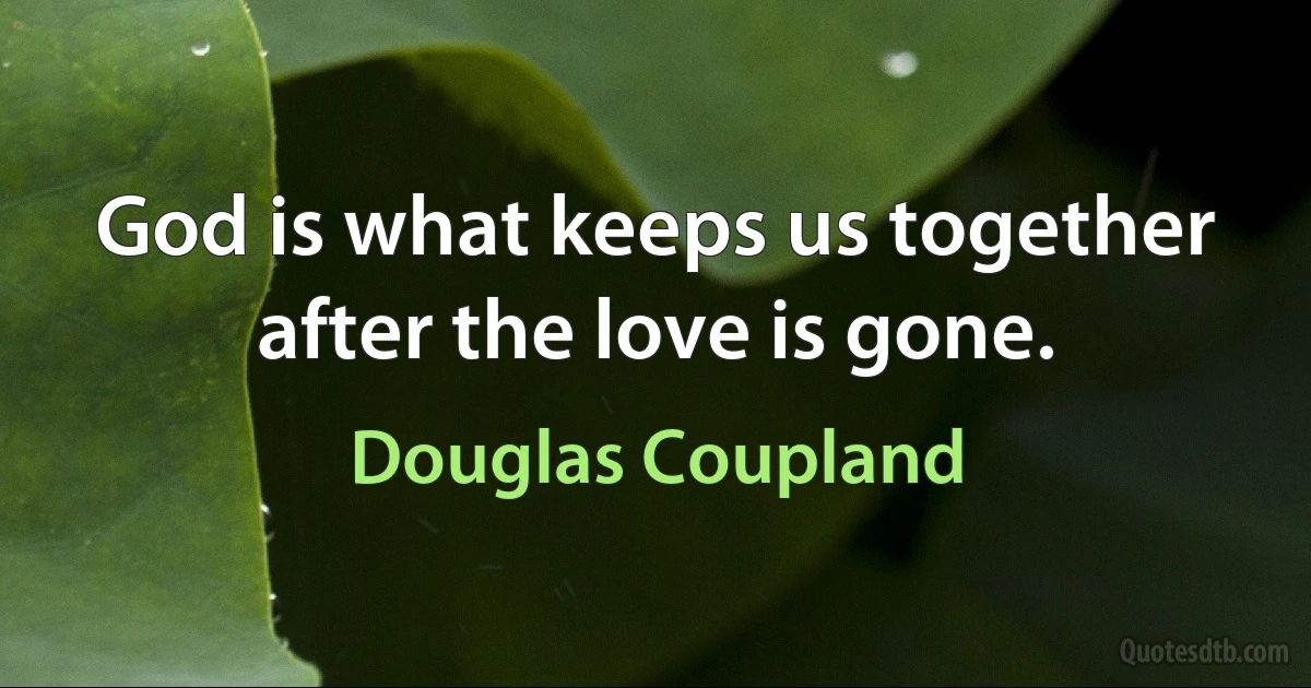 God is what keeps us together after the love is gone. (Douglas Coupland)