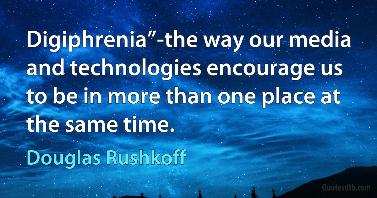 Digiphrenia”-the way our media and technologies encourage us to be in more than one place at the same time. (Douglas Rushkoff)