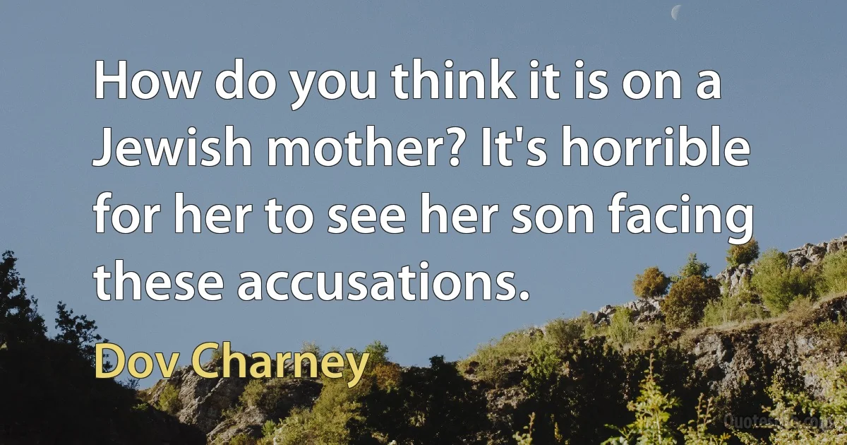 How do you think it is on a Jewish mother? It's horrible for her to see her son facing these accusations. (Dov Charney)